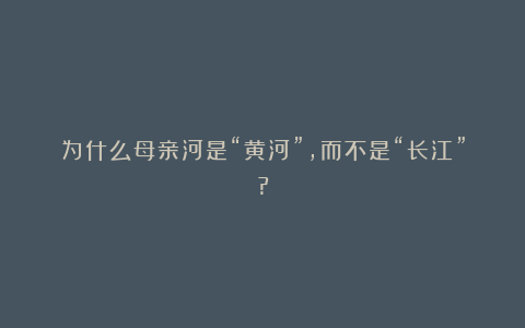 为什么母亲河是“黄河”，而不是“长江”?