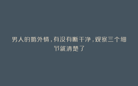 男人的婚外情，有没有断干净，观察三个细节就清楚了