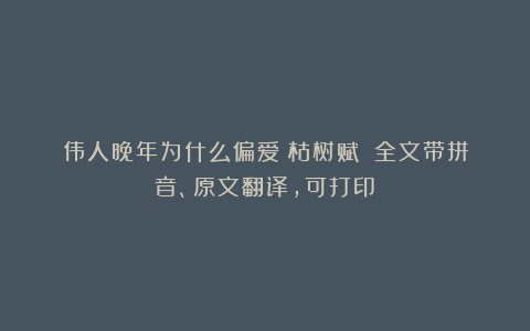 伟人晚年为什么偏爱《枯树赋》？全文带拼音、原文翻译，可打印​