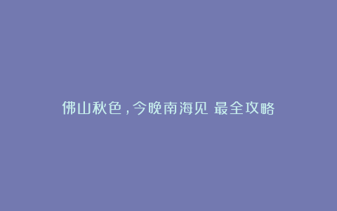 佛山秋色，今晚南海见！最全攻略→