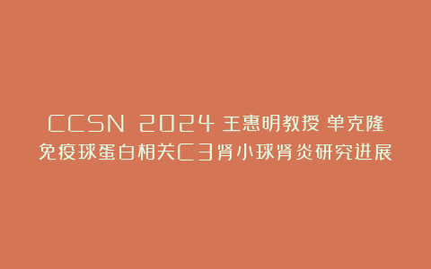 CCSN 2024丨王惠明教授：单克隆免疫球蛋白相关C3肾小球肾炎研究进展