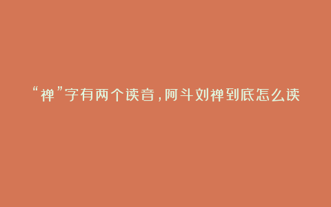 “禅”字有两个读音，阿斗刘禅到底怎么读？