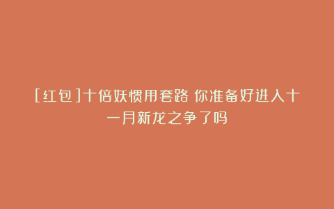 [红包]十倍妖惯用套路：你准备好进入十一月新龙之争了吗？