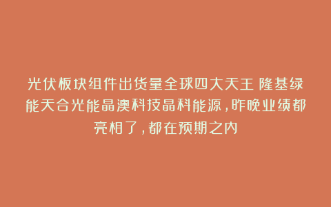 光伏板块组件出货量全球四大天王：隆基绿能天合光能晶澳科技晶科能源，昨晚业绩都亮相了，都在预期之内