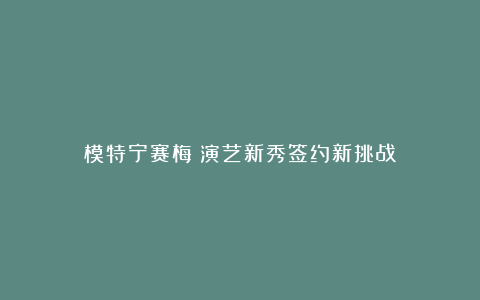 模特宁赛梅：演艺新秀签约新挑战