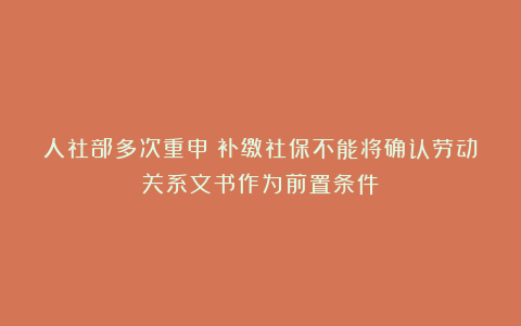 人社部多次重申：补缴社保不能将确认劳动关系文书作为前置条件！