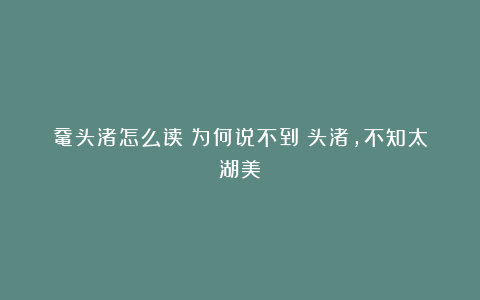 鼋头渚怎么读？为何说不到黿头渚，不知太湖美