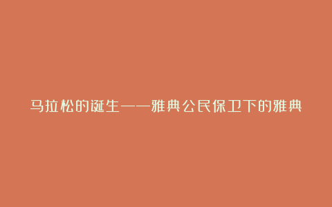 马拉松的诞生——雅典公民保卫下的雅典