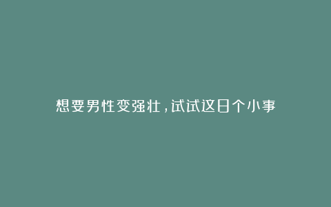 想要男性变强壮，试试这8个小事