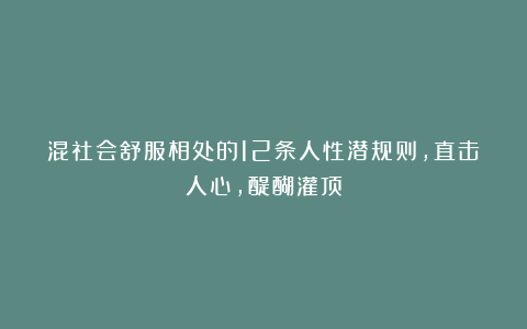 混社会舒服相处的12条人性潜规则，直击人心，醍醐灌顶