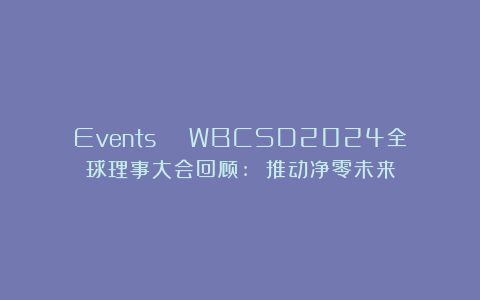 Events | WBCSD2024全球理事大会回顾: 推动净零未来