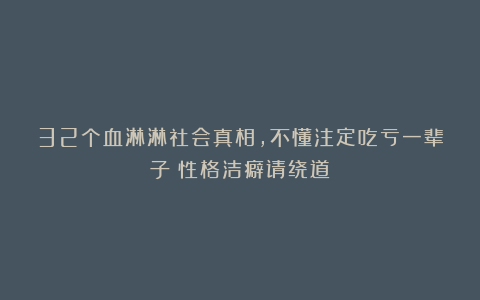 32个血淋淋社会真相，不懂注定吃亏一辈子（性格洁癖请绕道）