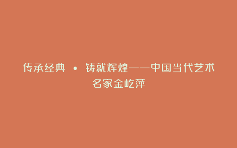 传承经典 • 铸就辉煌——中国当代艺术名家金屹萍