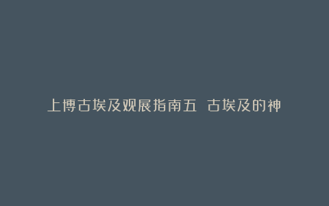 上博古埃及观展指南五 古埃及的神祇