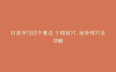 针灸学98个重点：十四经穴，经外奇穴全功略