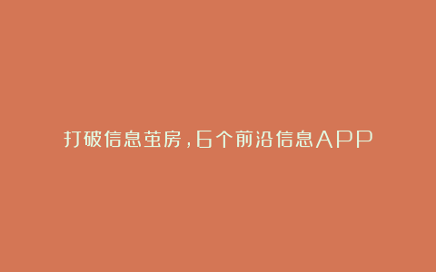 打破信息茧房，6个前沿信息APP