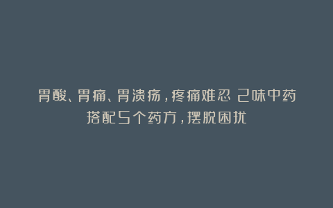 胃酸、胃痛、胃溃疡，疼痛难忍？2味中药搭配5个药方，摆脱困扰