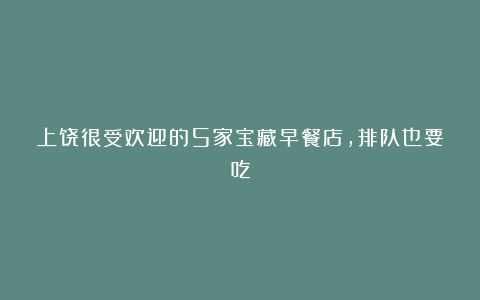 上饶很受欢迎的5家宝藏早餐店，排队也要吃