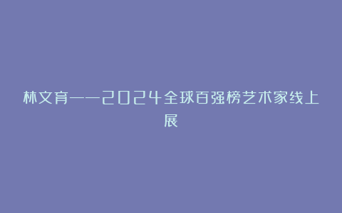 林文育——2024全球百强榜艺术家线上展