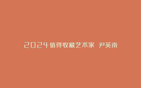 2024值得收藏艺术家 尹英南