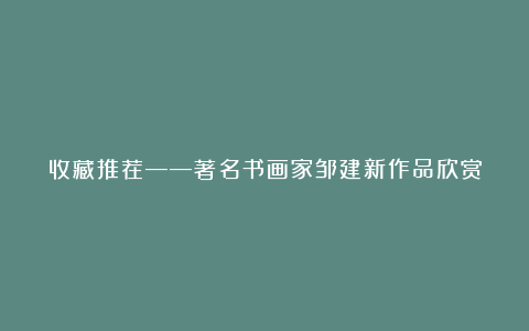 收藏推荐——著名书画家邹建新作品欣赏