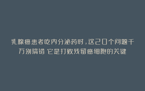 乳腺癌患者吃内分泌药时，这20个问题千万别搞错！它是打败残留癌细胞的关键