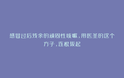 感冒过后残余的顽固性咳嗽，用医圣的这个方子，连根拔起