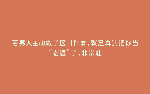 若男人主动做了这3件事，就是真的把你当“老婆”了，非常准