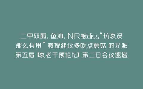 二甲双胍、鱼油、NR被diss“抗衰没那么有用”？教授建议多吃点蘑菇丨时光派第五届【衰老干预论坛】第二日会议速递