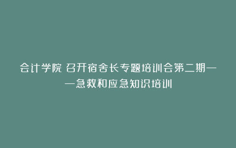 会计学院丨召开宿舍长专题培训会第二期——急救和应急知识培训