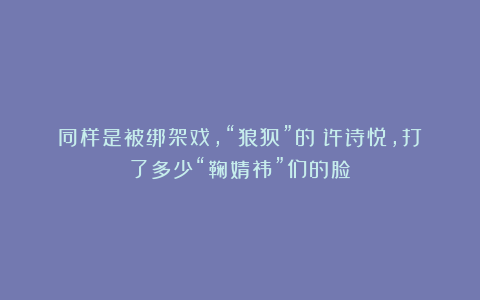 同样是被绑架戏，“狼狈”的‌许诗悦，打了多少“鞠婧祎”们的脸