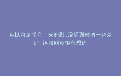 本以为是部会上头的剧，没想到被清一色差评，这届网友很有想法！