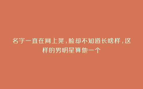 名字一直在网上晃，脸却不知道长啥样，这样的男明星算他一个！