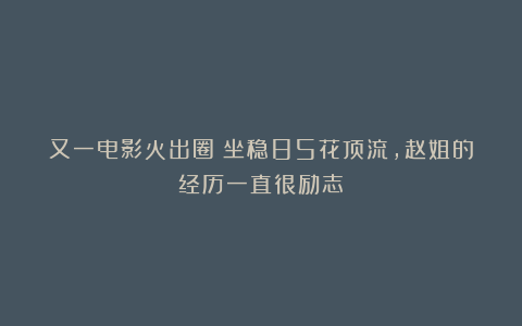 又一电影火出圈！坐稳85花顶流，赵姐的经历一直很励志