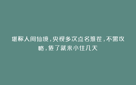 堪称人间仙境，央视多次点名推荐，不需攻略，倦了就来小住几天！