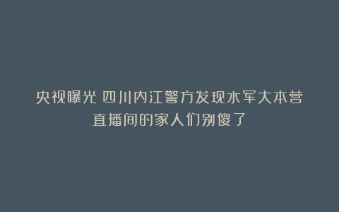 央视曝光！四川内江警方发现水军大本营！直播间的家人们别傻了！