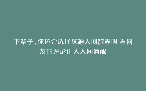 下辈子，你还会选择这趟人间旅程吗？看网友的评论让人人间清醒