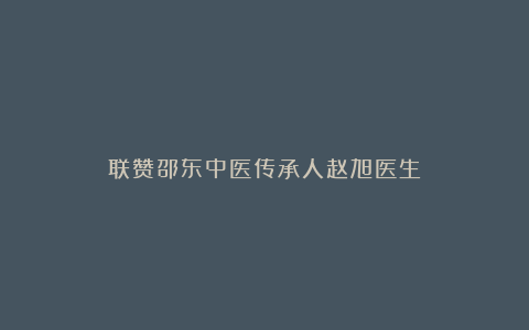 联赞邵东中医传承人赵旭医生