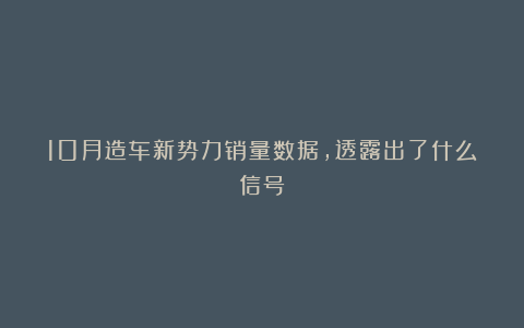 10月造车新势力销量数据，透露出了什么信号？