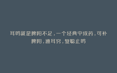 耳鸣就是脾阳不足，一个经典中成药，可补脾阳，通耳窍，复聪止鸣