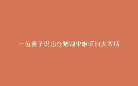 一位妻子说出在婚姻中难听的大实话