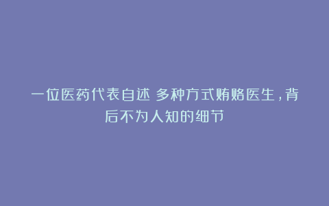 一位医药代表自述：多种方式贿赂医生，背后不为人知的细节