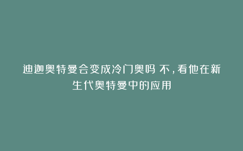 迪迦奥特曼会变成冷门奥吗？不，看他在新生代奥特曼中的应用