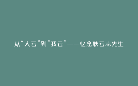 从“人云”到“我云”——忆念耿云志先生