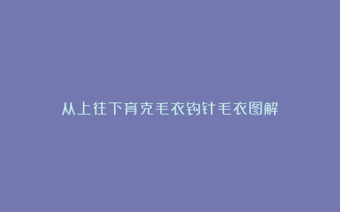 从上往下育克毛衣钩针毛衣图解