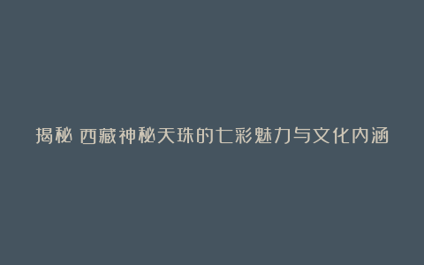 揭秘！西藏神秘天珠的七彩魅力与文化内涵