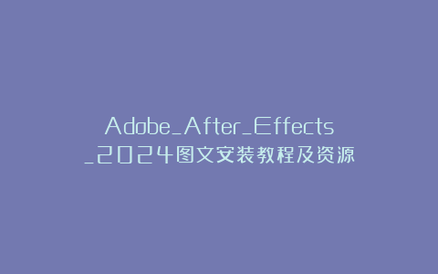 Adobe_After_Effects_2024图文安装教程及资源