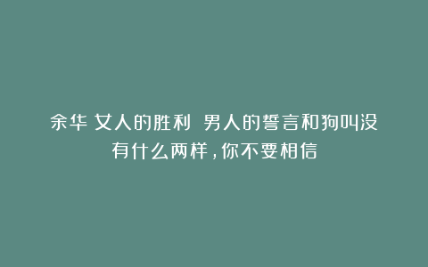 余华《女人的胜利》：男人的誓言和狗叫没有什么两样，你不要相信