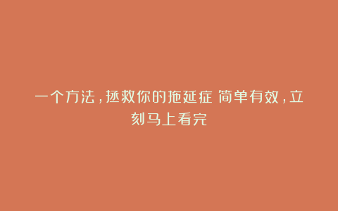 一个方法，拯救你的拖延症！简单有效，立刻马上看完！