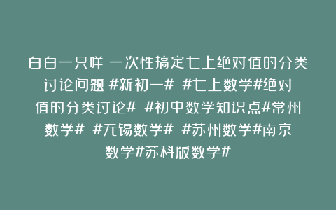 白白一只咩：一次性搞定七上绝对值的分类讨论问题！#新初一# #七上数学#绝对值的分类讨论# #初中数学知识点#常州数学# #无锡数学# #苏州数学#南京数学#苏科版数学#